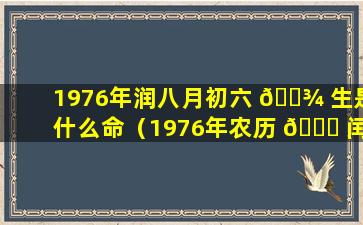 1976年润八月初六 🌾 生是什么命（1976年农历 🐛 闰八月初八是几月几号）